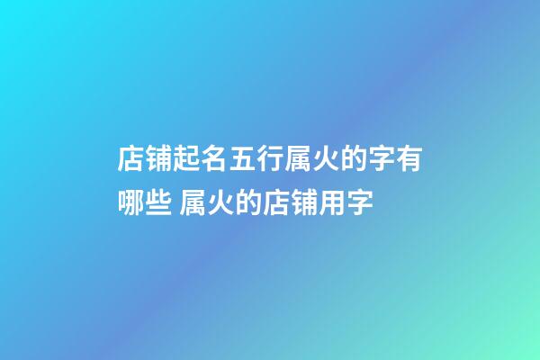 店铺起名五行属火的字有哪些 属火的店铺用字-第1张-店铺起名-玄机派
